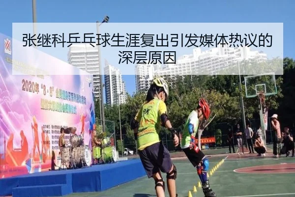 张继科乒乓球生涯复出引发媒体热议的深层原因
